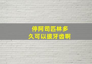 停阿司匹林多久可以拔牙齿啊