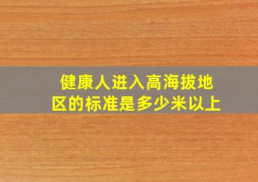 健康人进入高海拔地区的标准是多少米以上