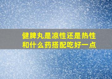 健脾丸是凉性还是热性和什么药搭配吃好一点