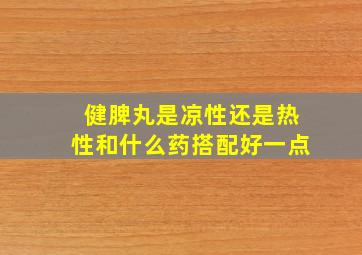 健脾丸是凉性还是热性和什么药搭配好一点