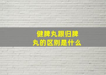 健脾丸跟归脾丸的区别是什么