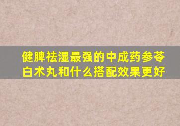 健脾祛湿最强的中成药参苓白术丸和什么搭配效果更好