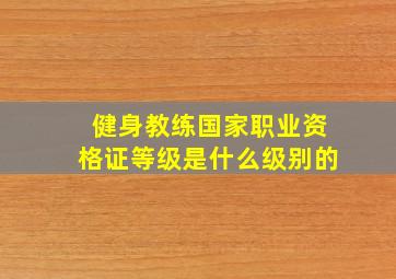 健身教练国家职业资格证等级是什么级别的