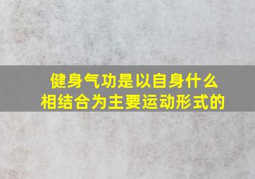 健身气功是以自身什么相结合为主要运动形式的