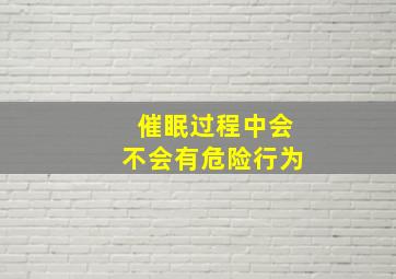 催眠过程中会不会有危险行为