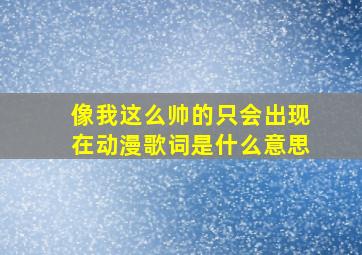 像我这么帅的只会出现在动漫歌词是什么意思