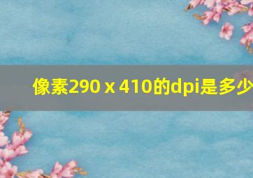 像素290ⅹ410的dpi是多少