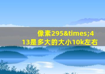 像素295×413是多大的大小10k左右