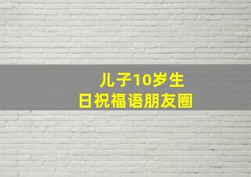 儿子10岁生日祝福语朋友圈