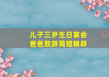 儿子三岁生日宴会爸爸致辞简短精辟