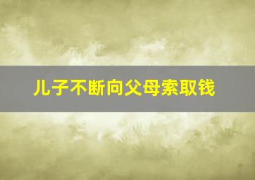 儿子不断向父母索取钱