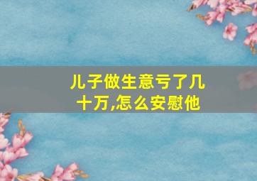 儿子做生意亏了几十万,怎么安慰他