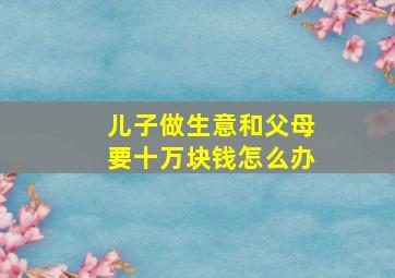 儿子做生意和父母要十万块钱怎么办