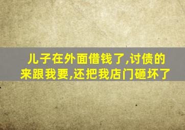 儿子在外面借钱了,讨债的来跟我要,还把我店门砸坏了