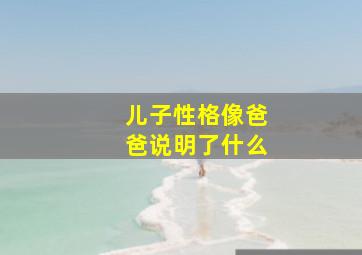 儿子性格像爸爸说明了什么