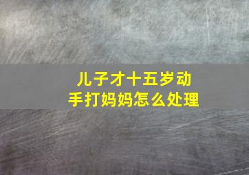 儿子才十五岁动手打妈妈怎么处理