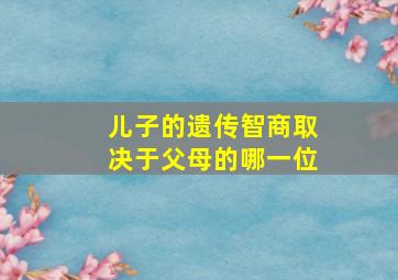 儿子的遗传智商取决于父母的哪一位