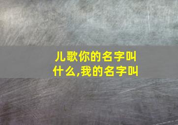 儿歌你的名字叫什么,我的名字叫