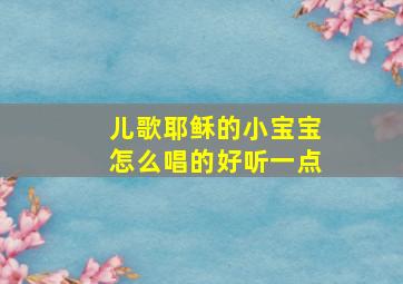 儿歌耶稣的小宝宝怎么唱的好听一点