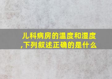 儿科病房的温度和湿度,下列叙述正确的是什么