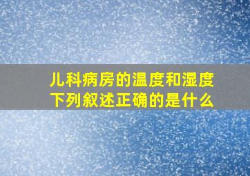 儿科病房的温度和湿度下列叙述正确的是什么