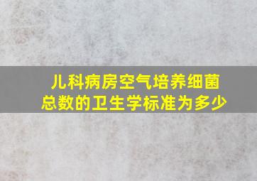 儿科病房空气培养细菌总数的卫生学标准为多少