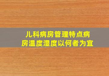 儿科病房管理特点病房温度湿度以何者为宜