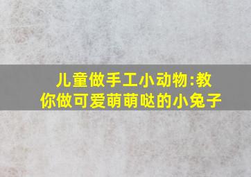 儿童做手工小动物:教你做可爱萌萌哒的小兔子