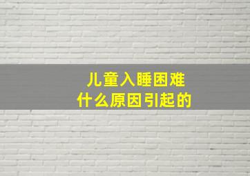 儿童入睡困难什么原因引起的