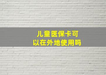 儿童医保卡可以在外地使用吗