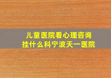 儿童医院看心理咨询挂什么科宁波天一医院