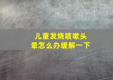 儿童发烧咳嗽头晕怎么办缓解一下