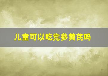 儿童可以吃党参黄芪吗