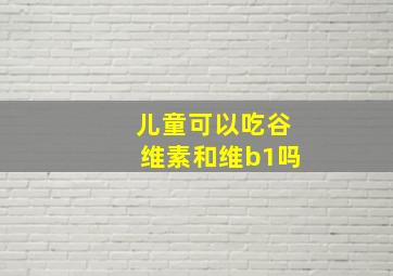 儿童可以吃谷维素和维b1吗