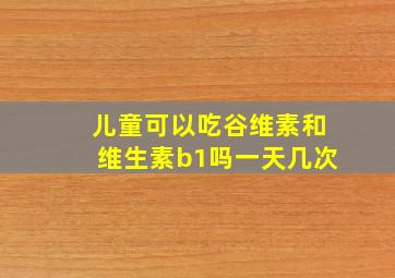 儿童可以吃谷维素和维生素b1吗一天几次