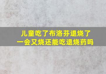 儿童吃了布洛芬退烧了一会又烧还能吃退烧药吗