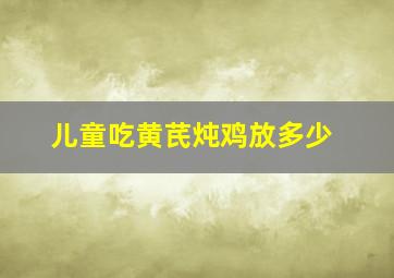 儿童吃黄芪炖鸡放多少