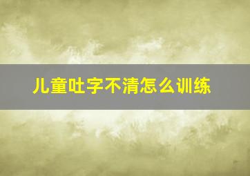 儿童吐字不清怎么训练