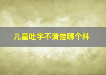 儿童吐字不清挂哪个科