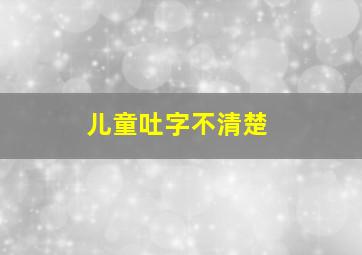 儿童吐字不清楚