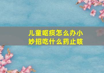 儿童呕痰怎么办小妙招吃什么药止咳