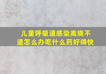 儿童呼吸道感染高烧不退怎么办吃什么药好得快