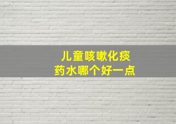 儿童咳嗽化痰药水哪个好一点