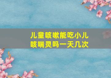 儿童咳嗽能吃小儿咳喘灵吗一天几次