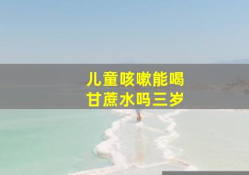 儿童咳嗽能喝甘蔗水吗三岁