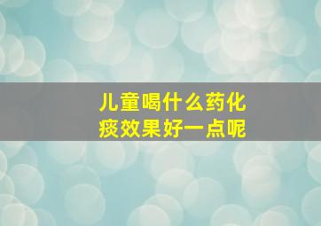 儿童喝什么药化痰效果好一点呢