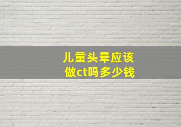 儿童头晕应该做ct吗多少钱