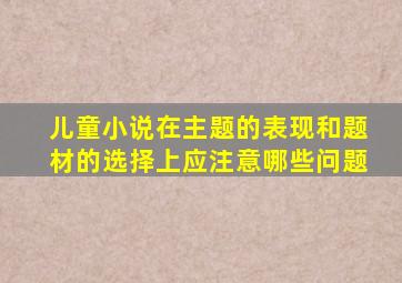 儿童小说在主题的表现和题材的选择上应注意哪些问题