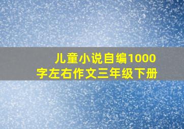 儿童小说自编1000字左右作文三年级下册