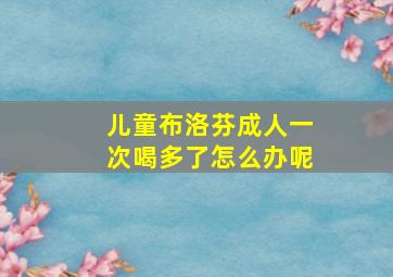 儿童布洛芬成人一次喝多了怎么办呢